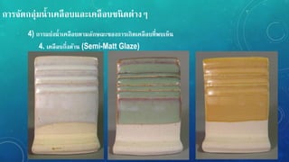 กำรจัดกลุ่มน้ำเคลือบและเคลือบชนิดต่ำง
4) กำรแบ่งน้ำเคลือบตำมลักษณะของกำรเกิดเคลือบที่พบเหน
4. เคลือบกึ่งด้ำน (Semi-Matt Glaze)
 