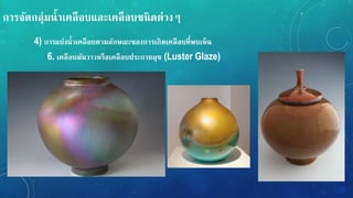 กำรจัดกลุ่มน้ำเคลือบและเคลือบชนิดต่ำง
4) กำรแบ่งน้ำเคลือบตำมลักษณะของกำรเกิดเคลือบที่พบเหน
6. เคลือบมันวำวหรือเคลือบประกำยมุข (Luster Glaze)
 