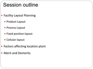 Session outline
 Facility Layout Planning
 Product Layout
 Process Layout
 Fixed position layout
 Cellular layout
 F...