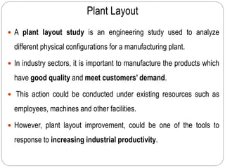 Plant Layout
 A plant layout study is an engineering study used to analyze
different physical configurations for a manufa...