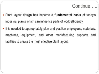 Continue…..
 Plant layout design has become a fundamental basis of today’s
industrial plants which can influence parts of...