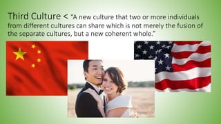 Third Culture < “A new culture that two or more individuals
from different cultures can share which is not merely the fusi...