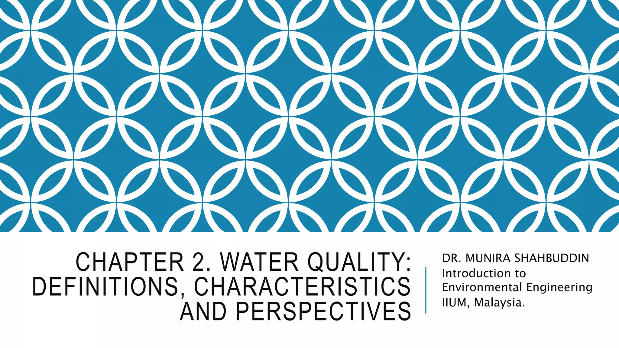 CHAPTER 2. WATER QUALITY:
DEFINITIONS, CHARACTERISTICS
AND PERSPECTIVES
DR. MUNIRA SHAHBUDDIN
Introduction to
Environmental Engineering
IIUM, Malaysia.
 