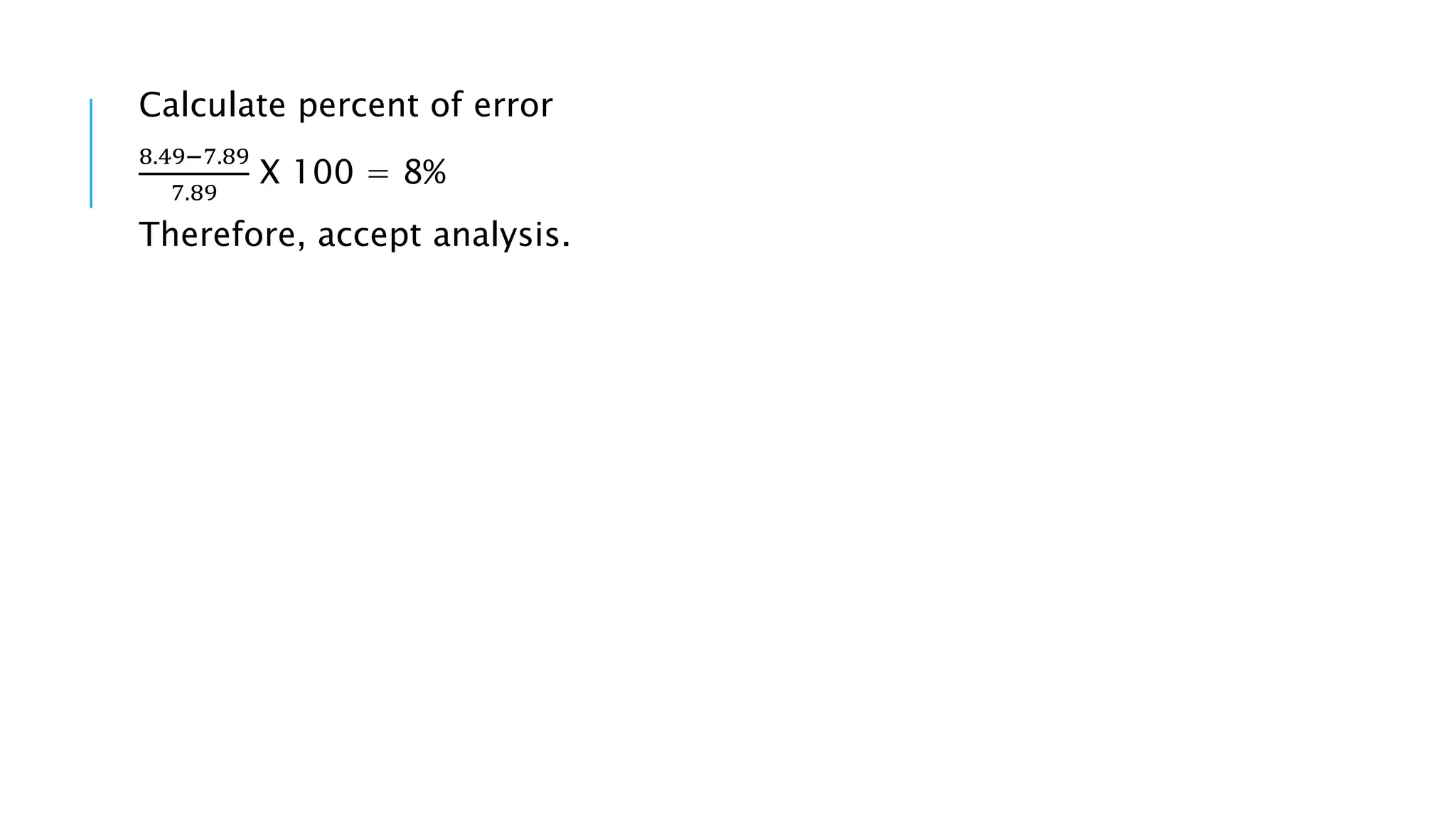 Calculate percent of error
8.49−7.89
7.89
X 100 = 8%
Therefore, accept analysis.
 