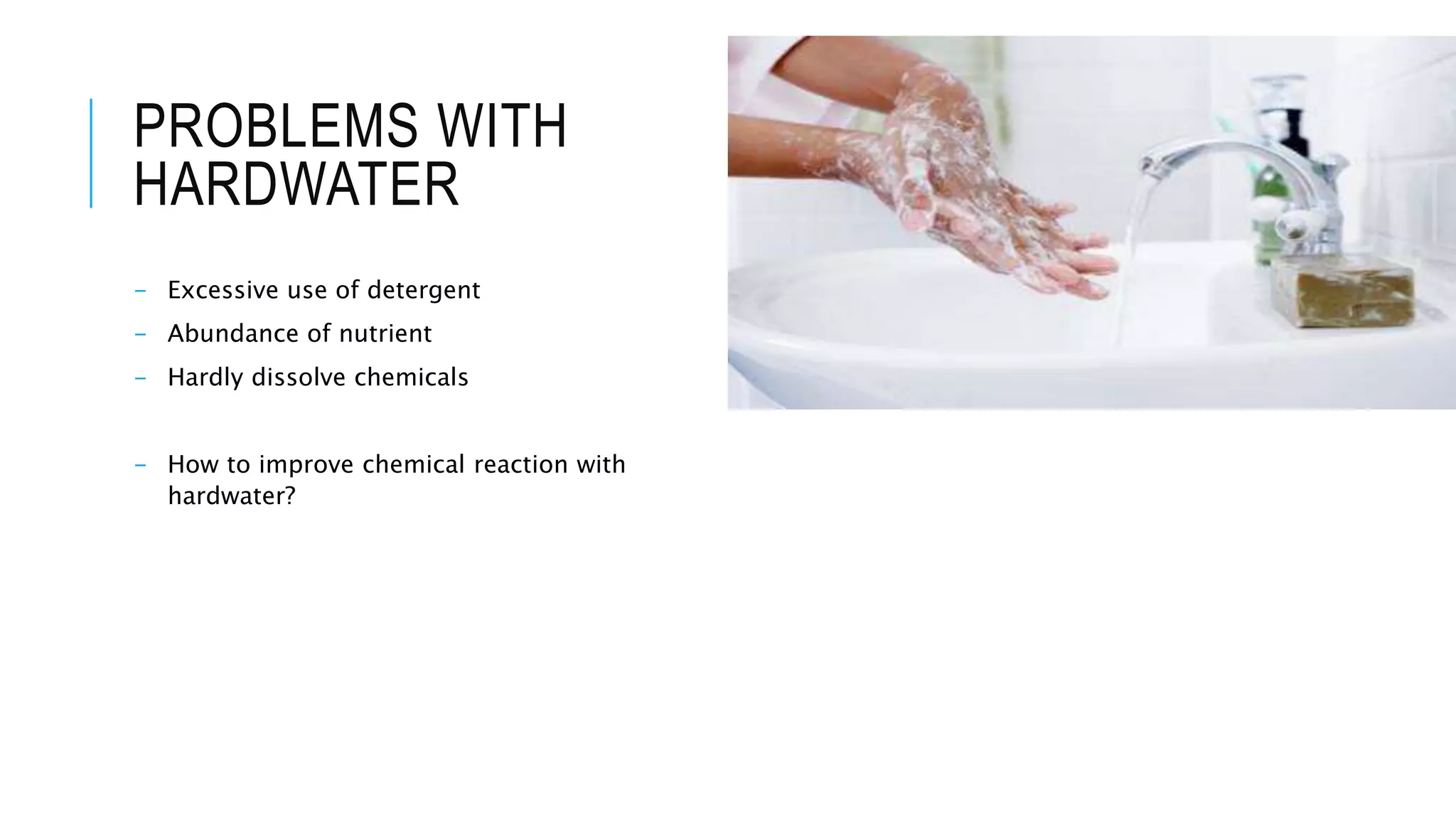 PROBLEMS WITH
HARDWATER
- Excessive use of detergent
- Abundance of nutrient
- Hardly dissolve chemicals
- How to improve chemical reaction with
hardwater?
 