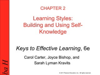 HabHab
1 © 2011 Pearson Education, Inc. All rights reserved.
CHAPTER 2
Learning Styles:
Building and Using Self-
Knowledge
Keys to Effective Learning, 6e
Carol Carter, Joyce Bishop, and
Sarah Lyman Kravits
 