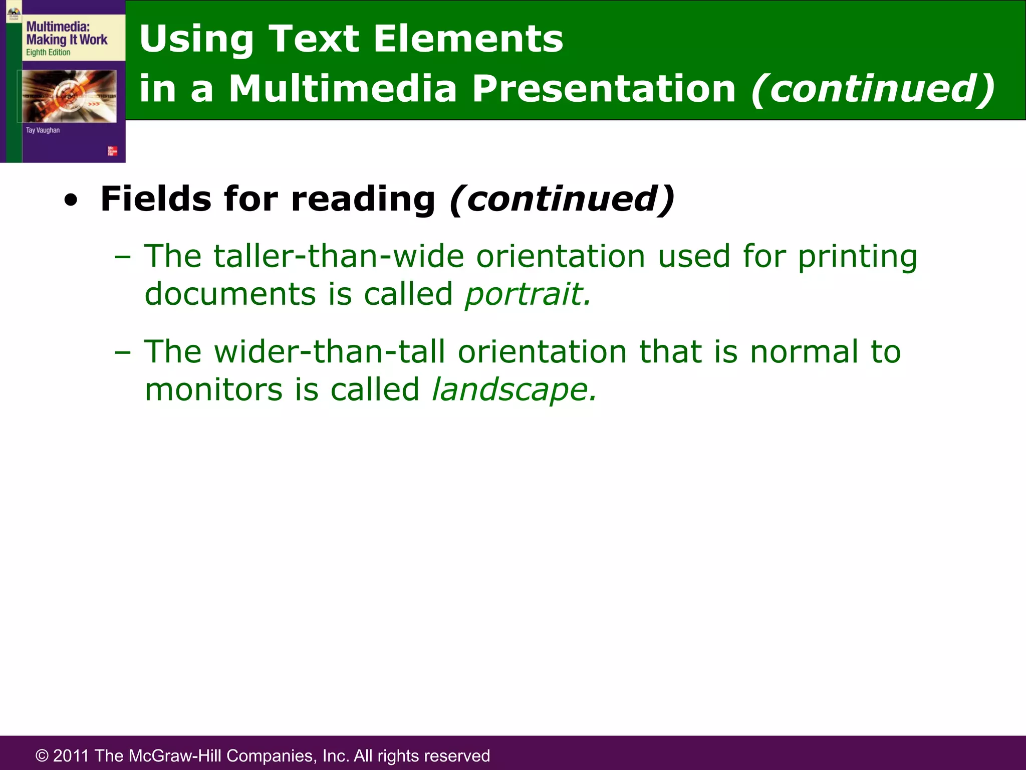 © 2011 The McGraw-Hill Companies, Inc. All rights reserved
•  Fields for reading (continued)
–  The taller-than-wide orientation used for printing
documents is called portrait.
–  The wider-than-tall orientation that is normal to
monitors is called landscape.
Using Text Elements
in a Multimedia Presentation (continued)
 