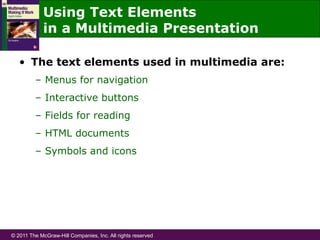 © 2011 The McGraw-Hill Companies, Inc. All rights reserved
Using Text Elements
in a Multimedia Presentation
•  The text elements used in multimedia are:
–  Menus for navigation
–  Interactive buttons
–  Fields for reading
–  HTML documents
–  Symbols and icons
 