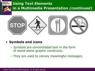 © 2011 The McGraw-Hill Companies, Inc. All rights reserved
•  Symbols and icons
–  Symbols are concentrated text in the form
of stand-alone graphic constructs.
–  They are used to convey meaningful messages.
Using Text Elements
in a Multimedia Presentation (continued)
 