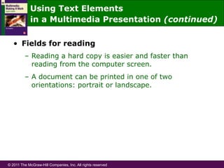 © 2011 The McGraw-Hill Companies, Inc. All rights reserved
•  Fields for reading
–  Reading a hard copy is easier and faster than
reading from the computer screen.
–  A document can be printed in one of two
orientations: portrait or landscape.
Using Text Elements
in a Multimedia Presentation (continued)
 