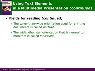 © 2011 The McGraw-Hill Companies, Inc. All rights reserved
•  Fields for reading (continued)
–  The taller-than-wide orientation used for printing
documents is called portrait.
–  The wider-than-tall orientation that is normal to
monitors is called landscape.
Using Text Elements
in a Multimedia Presentation (continued)
 