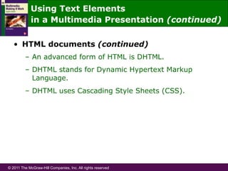 © 2011 The McGraw-Hill Companies, Inc. All rights reserved
•  HTML documents (continued)
–  An advanced form of HTML is DHTML.
–  DHTML stands for Dynamic Hypertext Markup
Language.
–  DHTML uses Cascading Style Sheets (CSS).
Using Text Elements
in a Multimedia Presentation (continued)
 