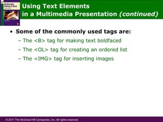 © 2011 The McGraw-Hill Companies, Inc. All rights reserved
•  Some of the commonly used tags are:
–  The <B> tag for making text boldfaced
–  The <OL> tag for creating an ordered list
–  The <IMG> tag for inserting images
Using Text Elements
in a Multimedia Presentation (continued)
 