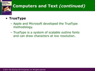 © 2011 The McGraw-Hill Companies, Inc. All rights reserved
•  TrueType
–  Apple and Microsoft developed the TrueType
methodology.
–  TrueType is a system of scalable outline fonts
and can draw characters at low resolution.
Computers and Text (continued)
 