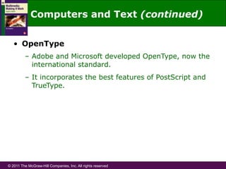 © 2011 The McGraw-Hill Companies, Inc. All rights reserved
•  OpenType
–  Adobe and Microsoft developed OpenType, now the
international standard.
–  It incorporates the best features of PostScript and
TrueType.
Computers and Text (continued)
 