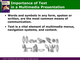 © 2011 The McGraw-Hill Companies, Inc. All rights reserved
Importance of Text
in a Multimedia Presentation
•  Words and symbols in any form, spoken or
written, are the most common means of
communication.
•  Text is a vital element of multimedia menus,
navigation systems, and content.
 