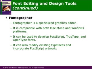 © 2011 The McGraw-Hill Companies, Inc. All rights reserved
Font Editing and Design Tools
(continued)
•  Fontographer
–  Fontographer is a specialized graphics editor.
–  It is compatible with both Macintosh and Windows
platforms.
–  It can be used to develop PostScript, TrueType, and
OpenType fonts.
–  It can also modify existing typefaces and
incorporate PostScript artwork.
 