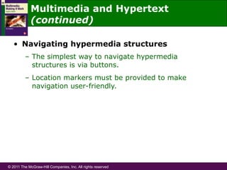 © 2011 The McGraw-Hill Companies, Inc. All rights reserved
•  Navigating hypermedia structures
–  The simplest way to navigate hypermedia
structures is via buttons.
–  Location markers must be provided to make
navigation user-friendly.
Multimedia and Hypertext
(continued)
 
