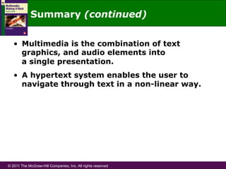 © 2011 The McGraw-Hill Companies, Inc. All rights reserved
Summary (continued)
•  Multimedia is the combination of text
graphics, and audio elements into
a single presentation.
•  A hypertext system enables the user to
navigate through text in a non-linear way.
 