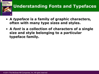 © 2011 The McGraw-Hill Companies, Inc. All rights reserved
Understanding Fonts and Typefaces
•  A typeface is a family of graphic characters,
often with many type sizes and styles.
•  A font is a collection of characters of a single
size and style belonging to a particular
typeface family.
 