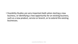 • Feasibility Studies are very important both when starting a new
business, or identifying a new opportunity for an existing business,
such as a new product, service or branch, or to extend the existing
businesses.
prepared by: Abd ElRahman J. AlFar
 
