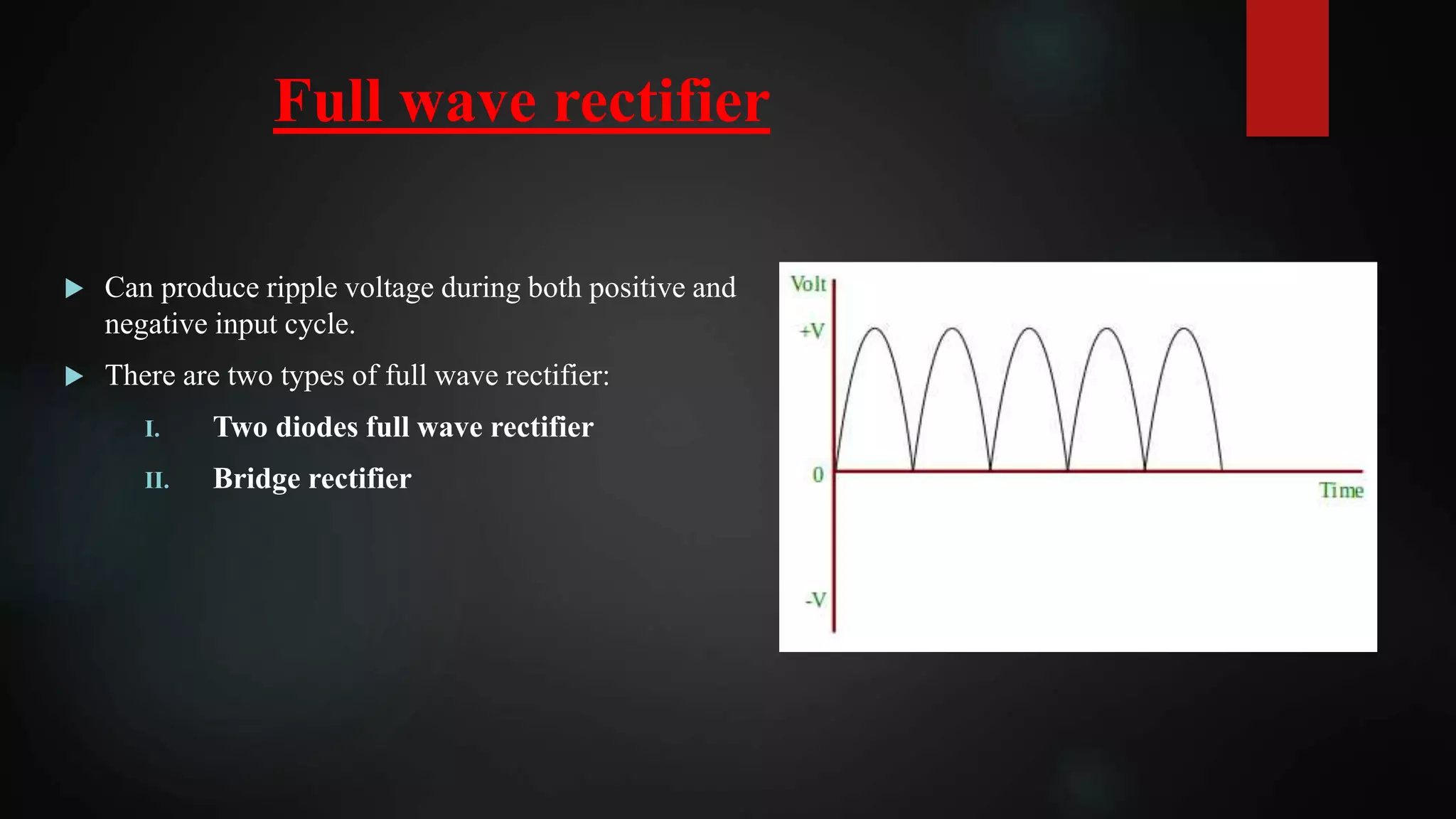 Full wave rectifier
 Can produce ripple voltage during both positive and
negative input cycle.
 There are two types of full wave rectifier:
I. Two diodes full wave rectifier
II. Bridge rectifier
 