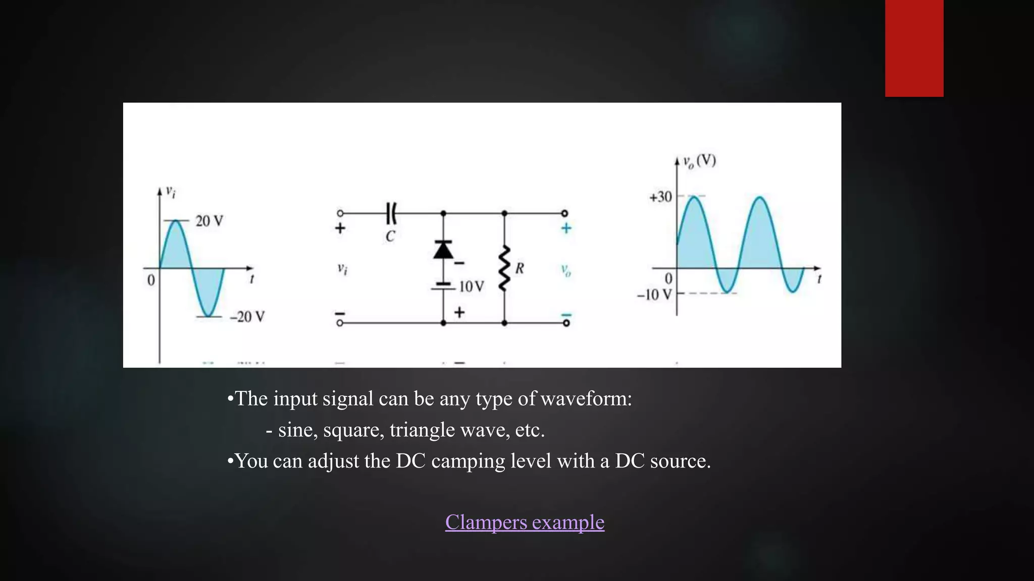•The input signal can be any type of waveform:
- sine, square, triangle wave, etc.
•You can adjust the DC camping level with a DC source.
Clampers example
 