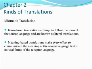Chapter 2
Kinds of Translations
Idiomatic Translation
 Form-based translations attempt to follow the form of
the source language and are known as literal translations.
 Meaning-based translations make every effort to
communicate the meaning of the source language text in
natural forms of the receptor language.
 