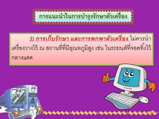 การแนะนาในการบารุงรักษาตัวเครื่อง
3) การเก็บรักษา และการพกพาตัวเครื่อง ไม่ควรนำ
เครื่องวำงไว้ ณ สถำนที่ที่มีอุณหภูมิสูง เช่น ในรถยนต์ที่จอดทิ้งไว้
กลำงแดด
 