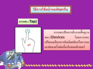 วิธีการใช้หน้าจอทัชสกรีน
การแตะ (Tap)
การแตะเป็นการสั่งงานพื้นฐาน
ของ iDevices โดยการแตะ
เปรียบเสมือนการดับเบิลคลิกหรือการกด
เมาส์สองครั้งต่อเนื่องในคอมพิวเตอร์
 
