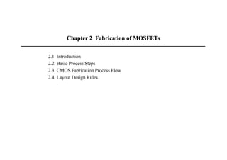 Chapter 2 Fabrication ofChapter 2 Fabrication of MOSFETsMOSFETs
2.1 Introduction
2.2 Basic Process Steps
2.3 CMOS Fabrication Process Flow
2.4 Layout Design Rules
 