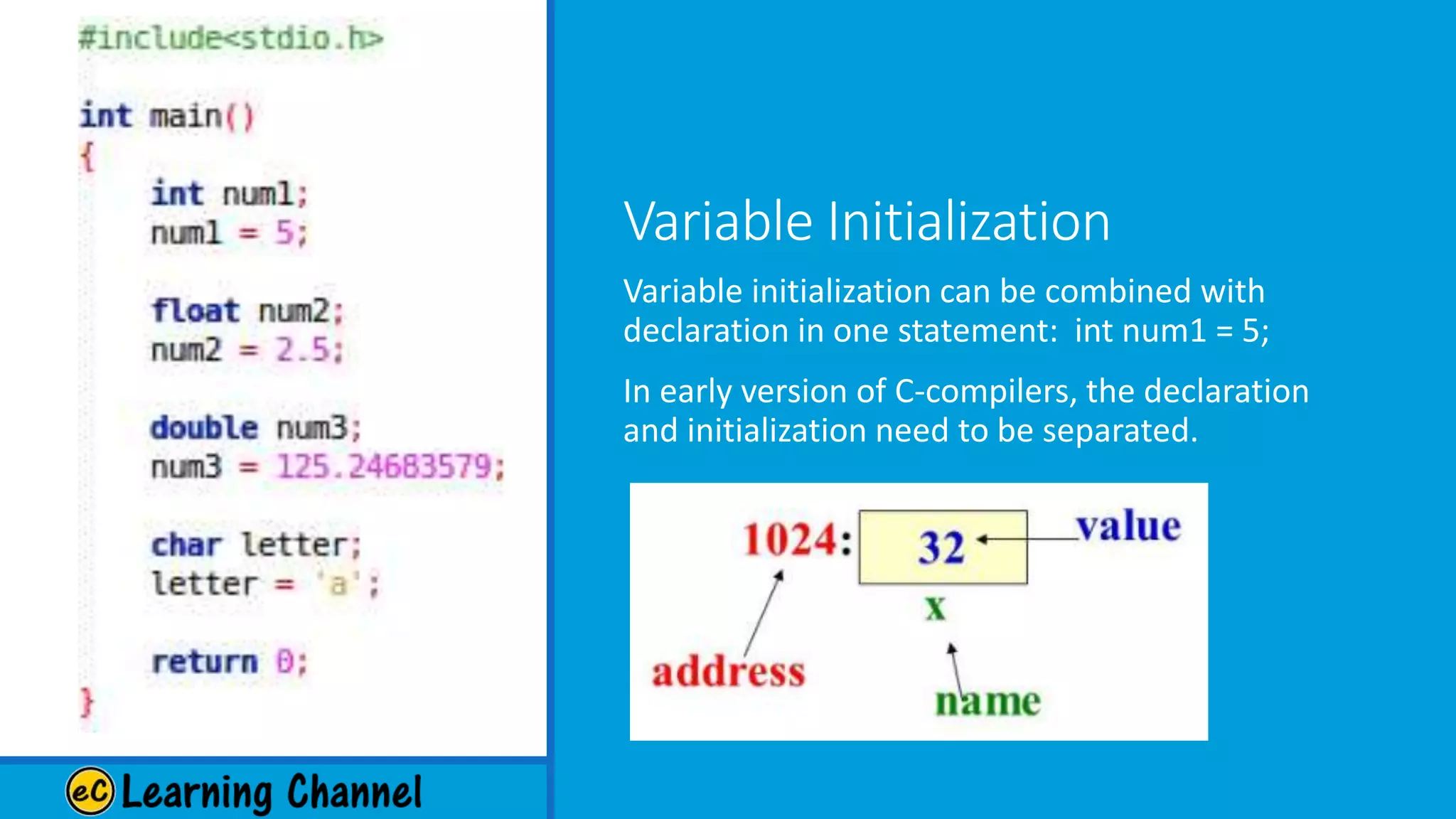 Variable Initialization
Variable initialization can be combined with
declaration in one statement: int num1 = 5;
In early version of C-compilers, the declaration
and initialization need to be separated.
 
