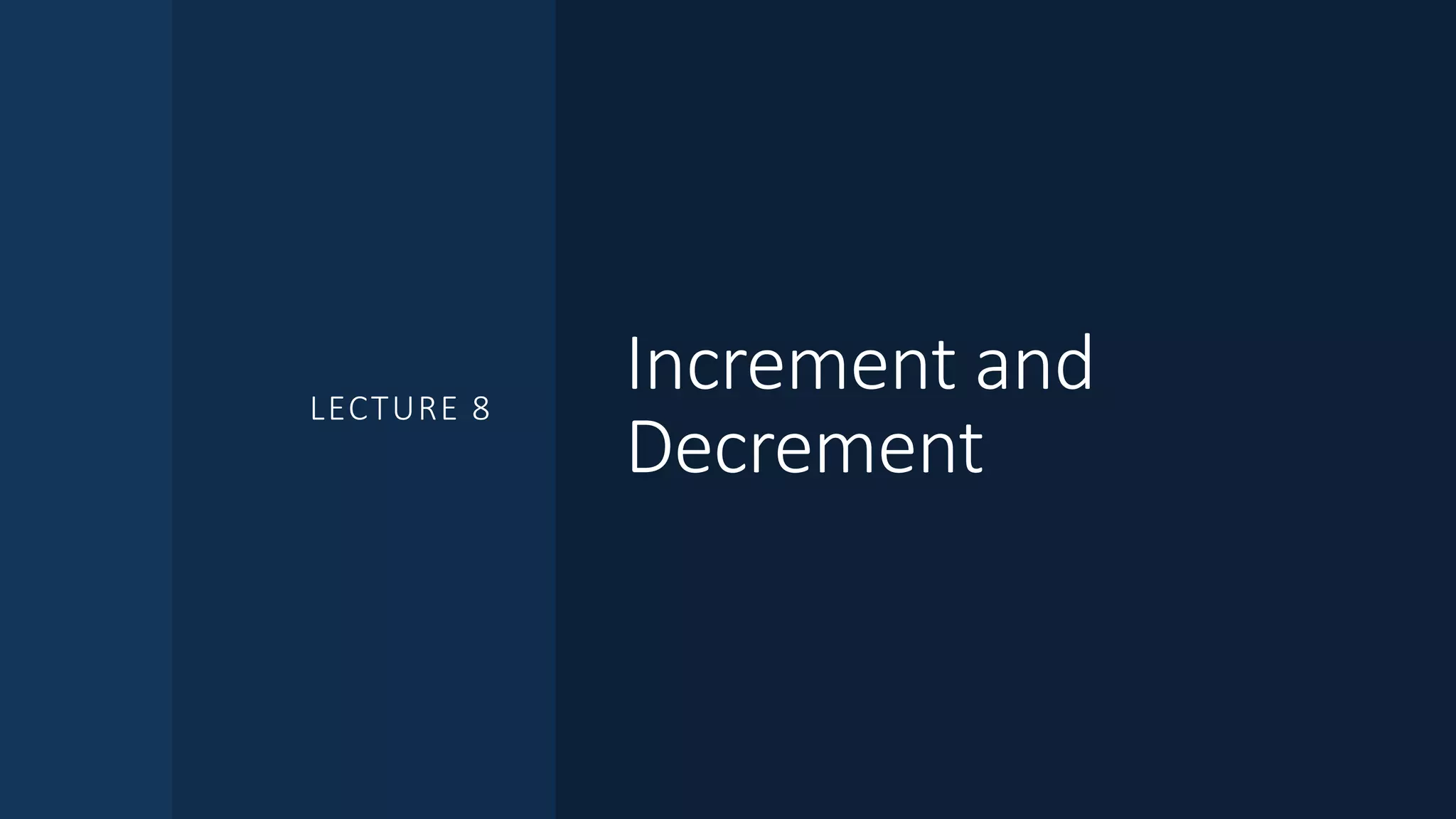 Increment and
Decrement
LECTURE 8
 