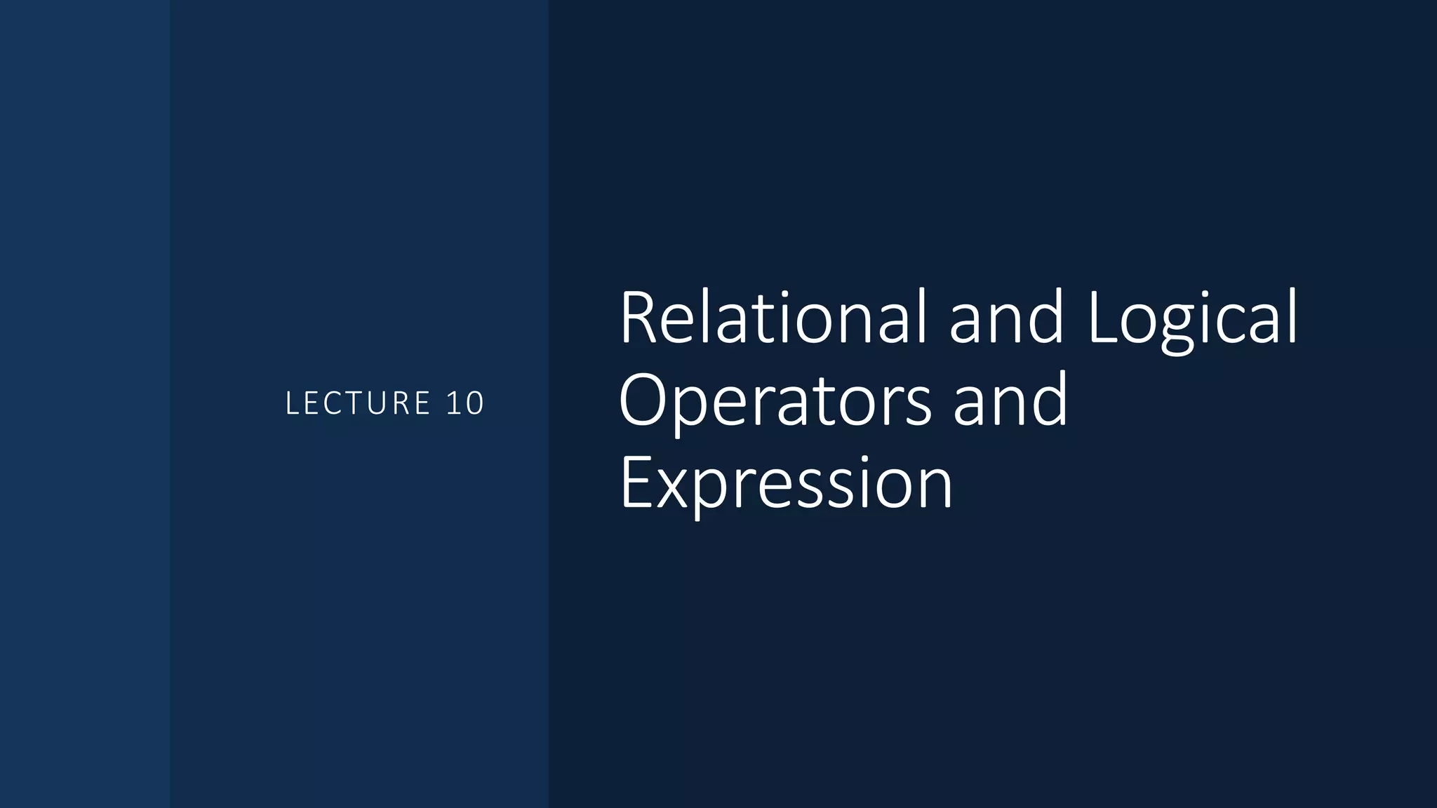 Relational and Logical
Operators and
Expression
LECTURE 10
 
