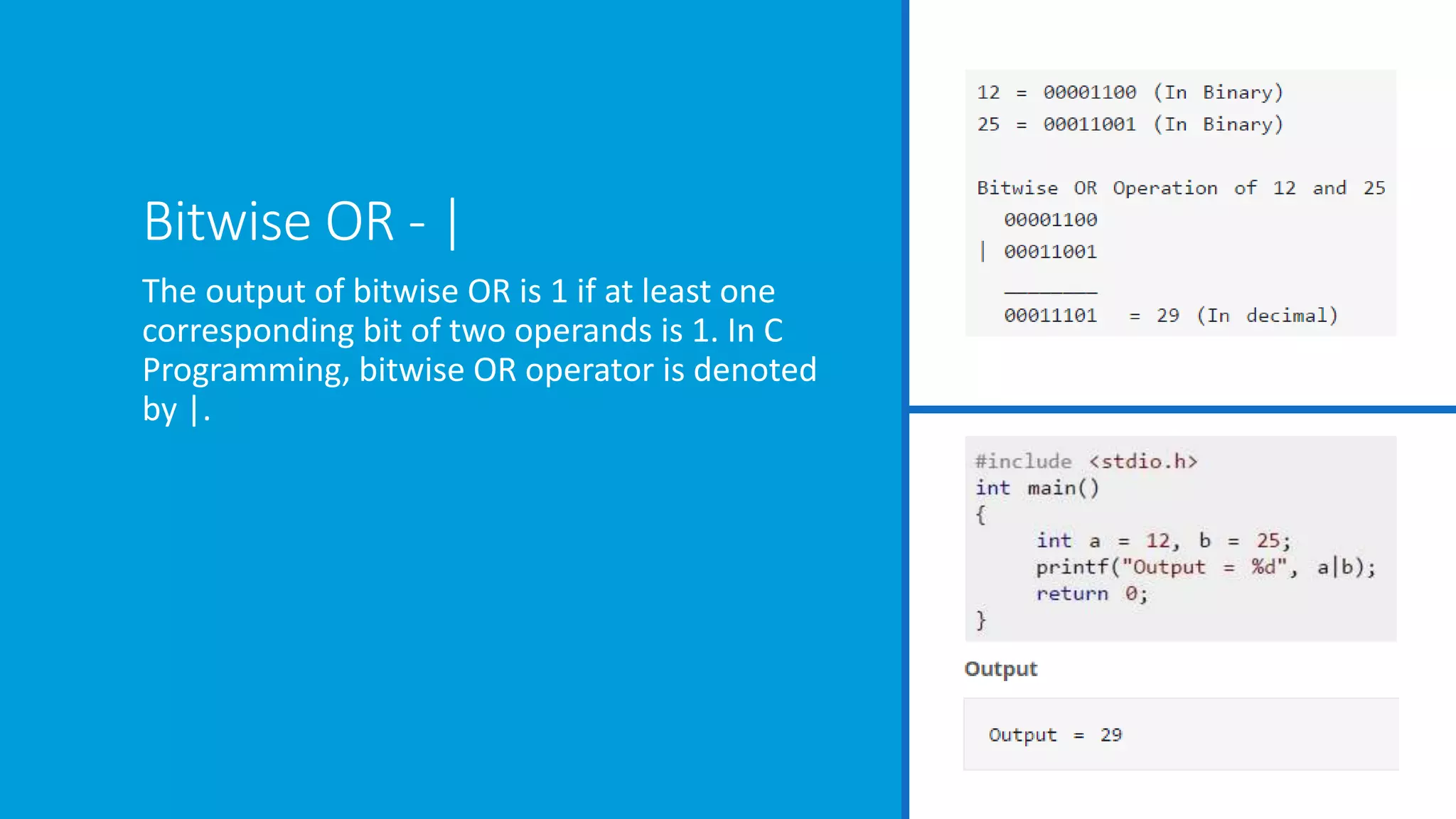 Bitwise OR - |
The output of bitwise OR is 1 if at least one
corresponding bit of two operands is 1. In C
Programming, bitwise OR operator is denoted
by |.
 