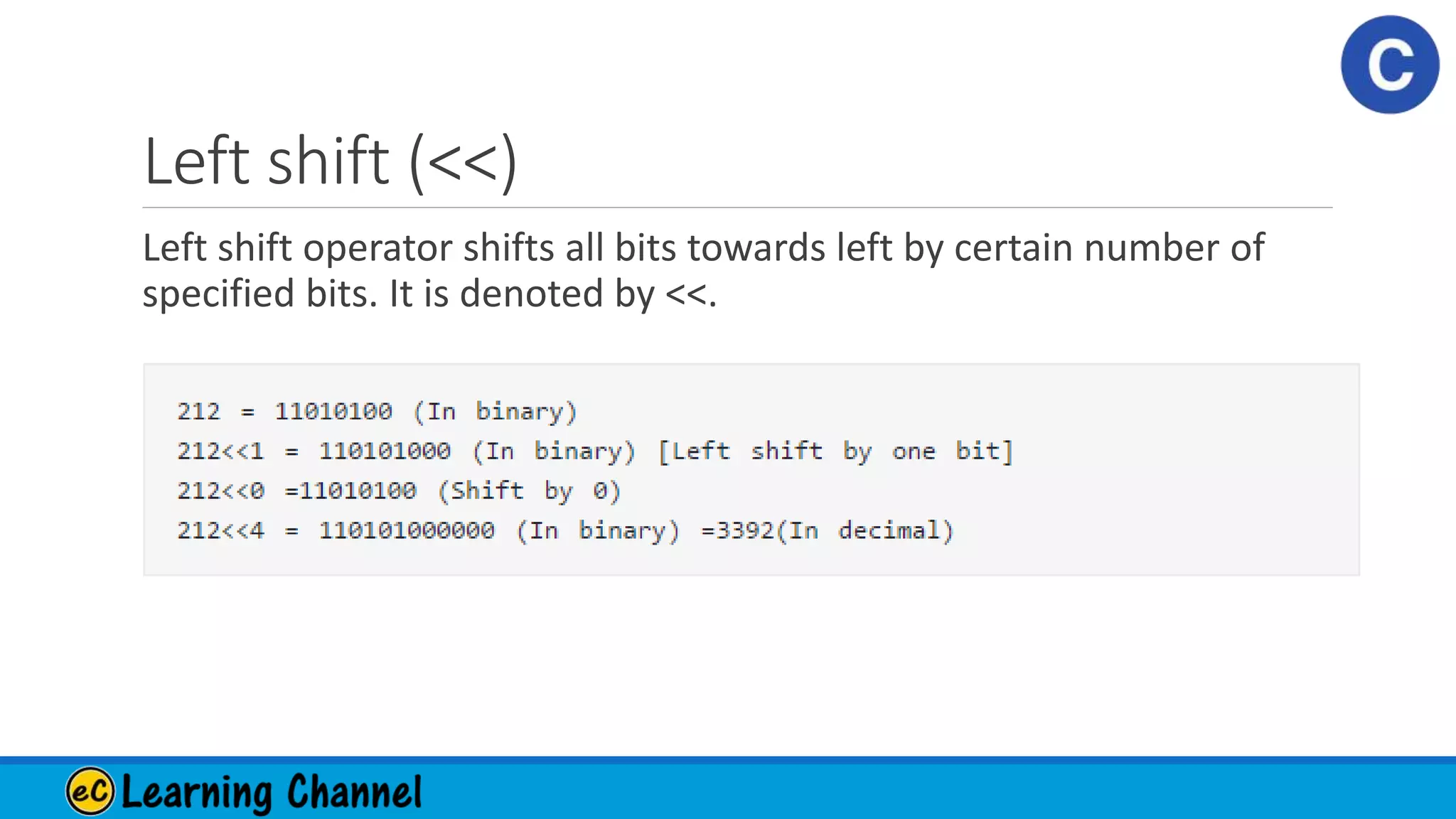 Left shift (<<)
Left shift operator shifts all bits towards left by certain number of
specified bits. It is denoted by <<.
 