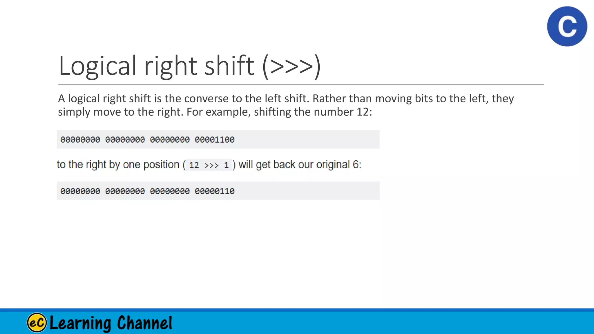 Logical right shift (>>>)
A logical right shift is the converse to the left shift. Rather than moving bits to the left, they
simply move to the right. For example, shifting the number 12:
 
