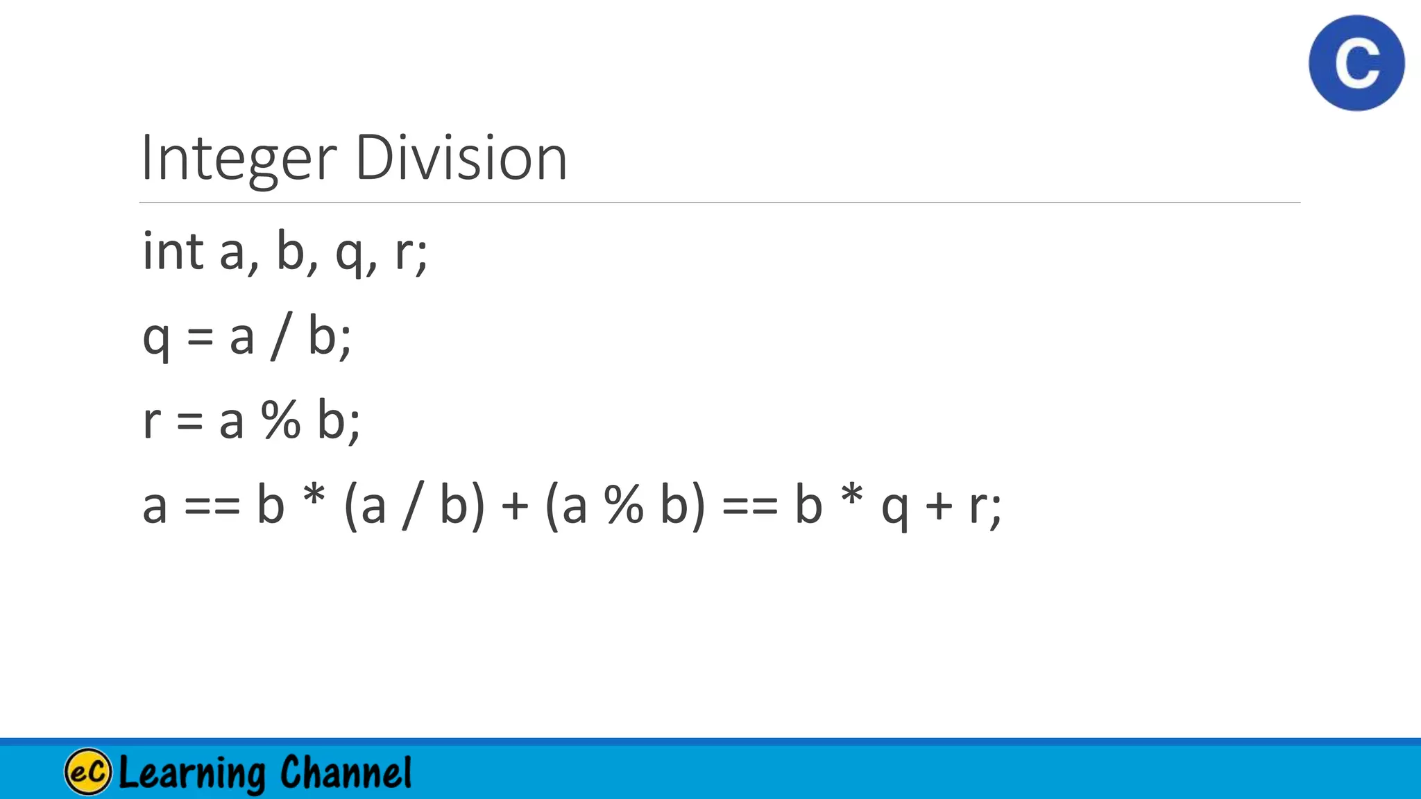 Integer Division
int a, b, q, r;
q = a / b;
r = a % b;
a == b * (a / b) + (a % b) == b * q + r;
 