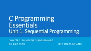 C Programming
Essentials
Unit 1: Sequential Programming
CHAPTER 2: ELEMENTARY PROGRAMMING
DR. ERIC CHOU IEEE SENIOR MEMBER
 