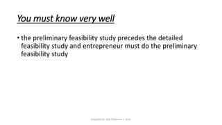 You must know very well
• the preliminary feasibility study precedes the detailed
feasibility study and entrepreneur must do the preliminary
feasibility study
prepared by: Abd ElRahman J. AlFar
 