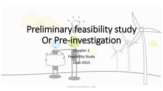 Preliminary feasibility study
Or Pre-investigation
Chapter 2
Feasibility Study
Econ 4315
prepared by: Abd ElRahman J. AlFar
 