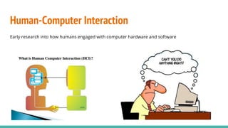 Human-Computer Interaction
Early research into how humans engaged with computer hardware and software
 