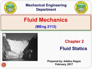 1
Fluid Statics
Chapter 2
Fluid Mechanics
(MEng 2113)
Mechanical Engineering
Department
Prepared by: Addisu Dagne
February, 2017
 