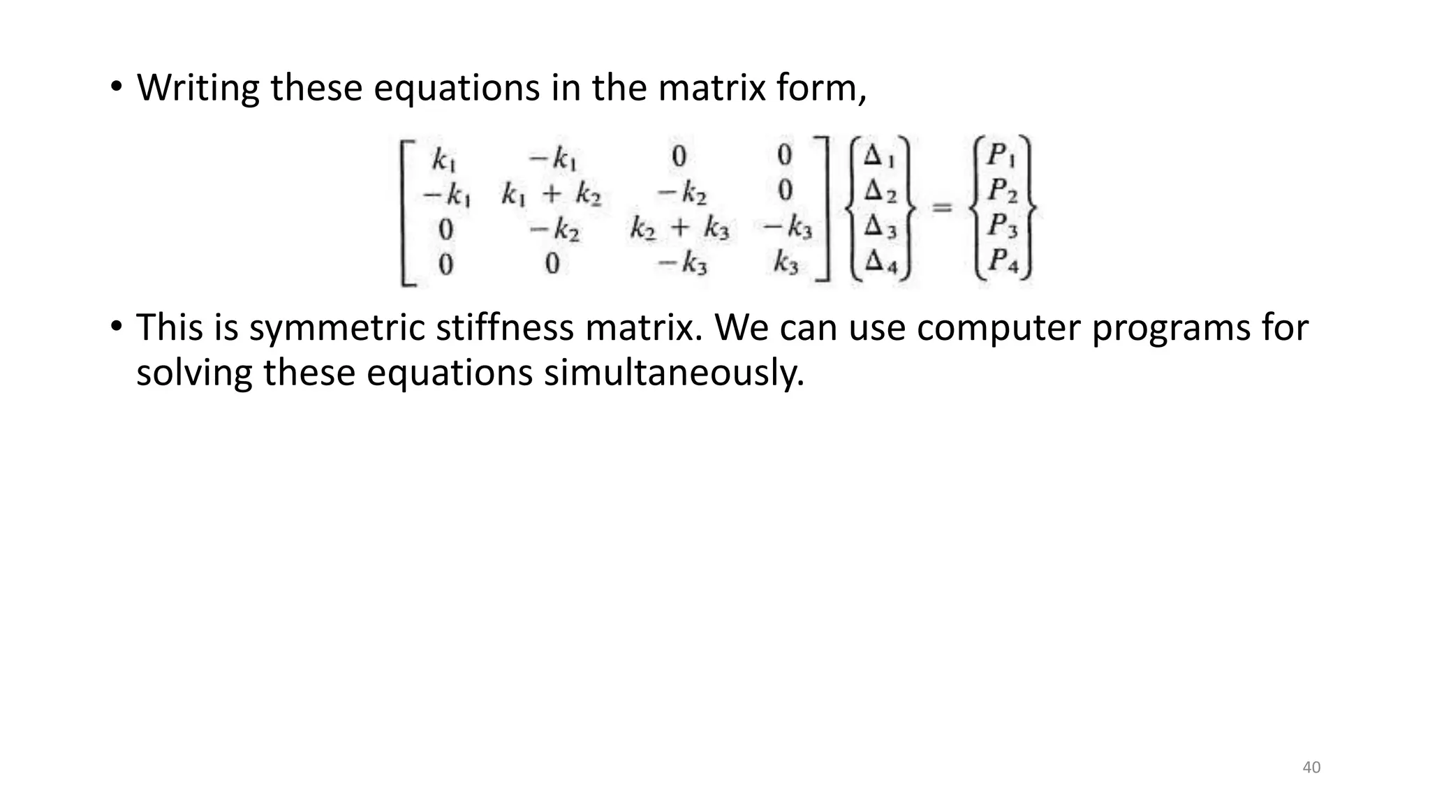 • Writing these equations in the matrix form,
• This is symmetric stiffness matrix. We can use computer programs for
solving these equations simultaneously.
40
 