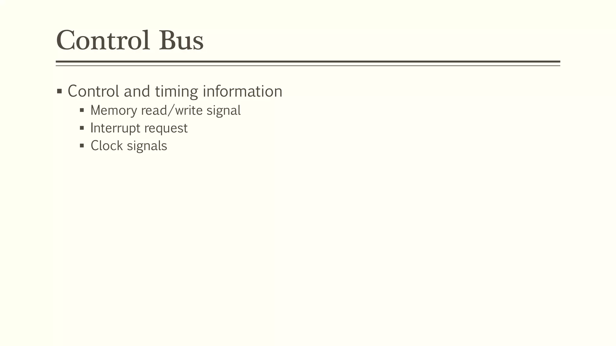 Control Bus
 Control and timing information
 Memory read/write signal
 Interrupt request
 Clock signals
 