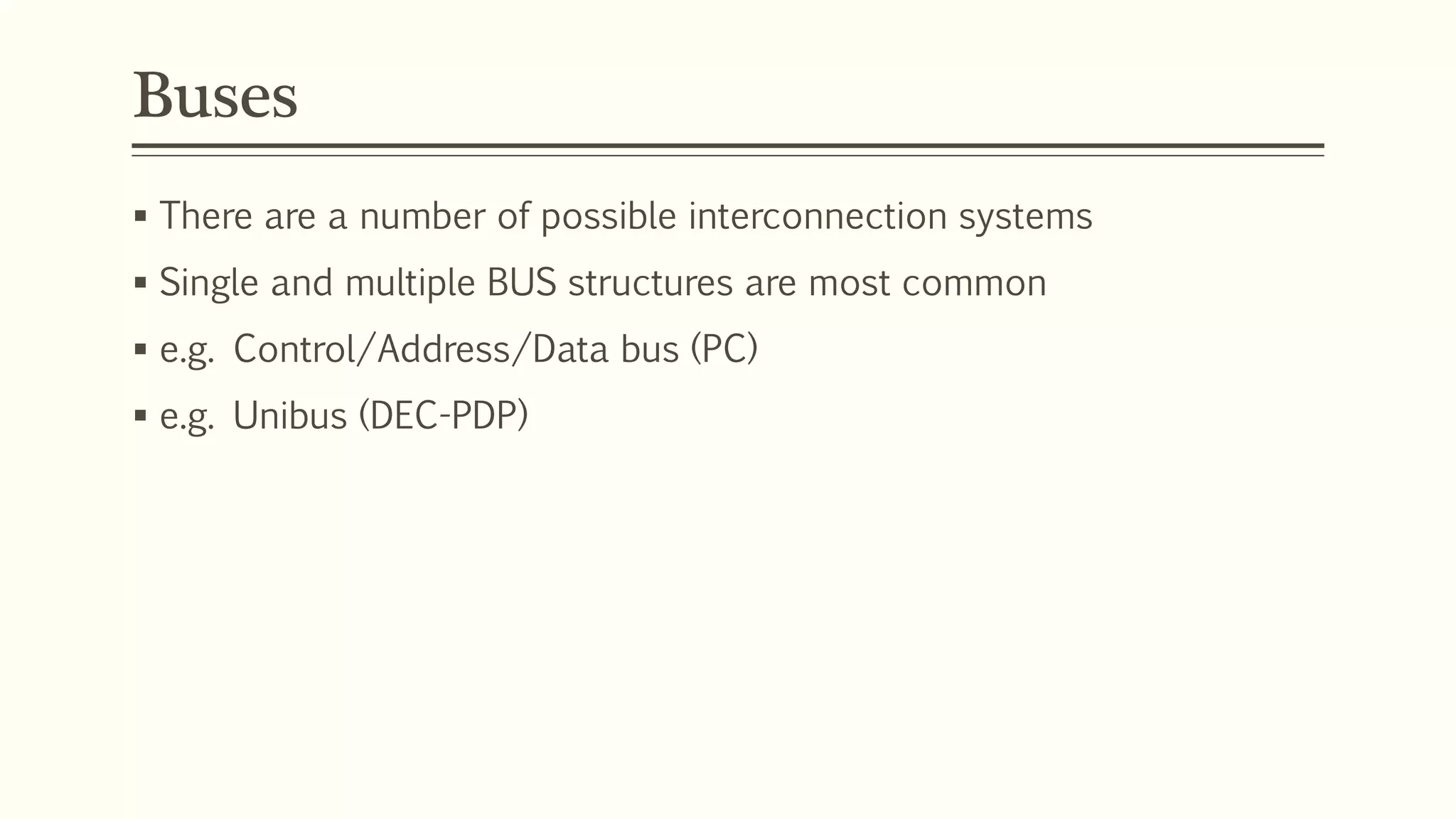 Buses
 There are a number of possible interconnection systems
 Single and multiple BUS structures are most common
 e.g. Control/Address/Data bus (PC)
 e.g. Unibus (DEC-PDP)
 
