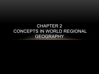 CHAPTER 2
CONCEPTS IN WORLD REGIONAL
GEOGRAPHY
 
