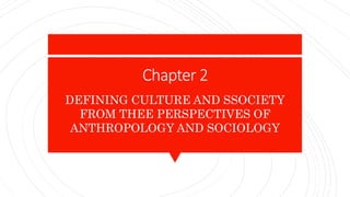 Chapter 2
DEFINING CULTURE AND SSOCIETY
FROM THEE PERSPECTIVES OF
ANTHROPOLOGY AND SOCIOLOGY
 