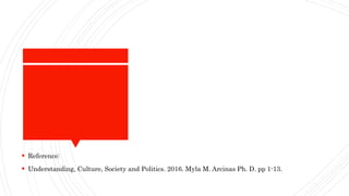  Reference:
 Understanding, Culture, Society and Politics. 2016. Myla M. Arcinas Ph. D. pp 1-13.
 