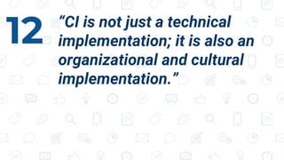 “CI is not just a technical
implementation; it is also an
organizational and cultural
implementation.”
12
 